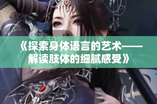 《探索身體語(yǔ)言的藝術(shù)——解讀肢體的細(xì)膩感受》
