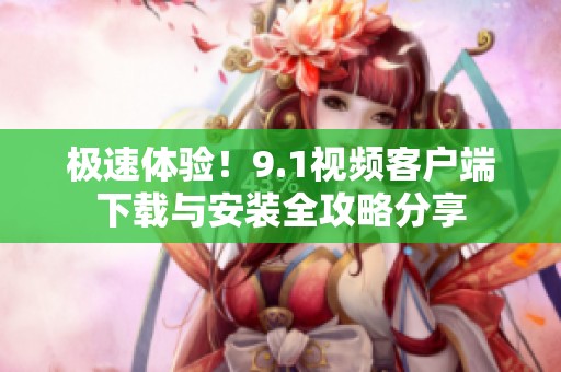 極速體驗(yàn)！9.1視頻客戶端下載與安裝全攻略分享