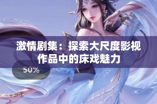 激情劇集：探索大尺度影視作品中的床戲魅力