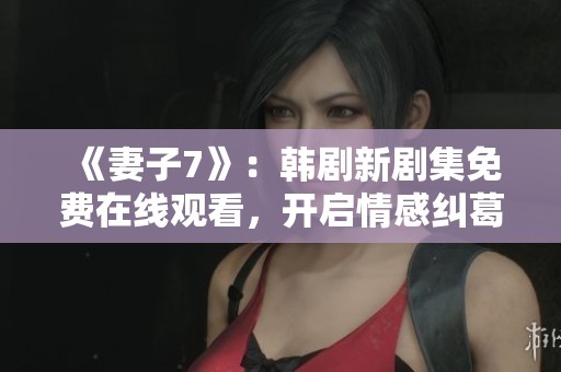 《妻子7》：韓劇新劇集免費(fèi)在線觀看，開啟情感糾葛新篇章