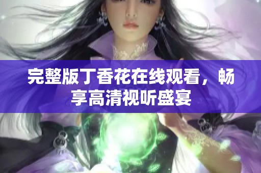 完整版丁香花在線觀看，暢享高清視聽盛宴
