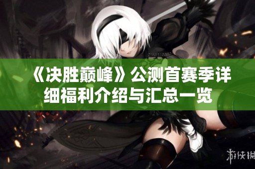 《決勝巔峰》公測(cè)首賽季詳細(xì)福利介紹與匯總一覽