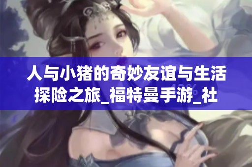 人與小豬的奇妙友誼與生活探險(xiǎn)之旅_福特曼手游_社