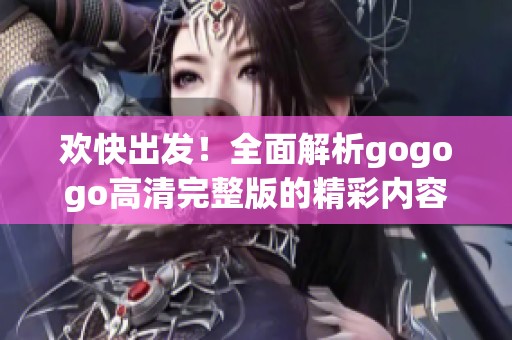 歡快出發(fā)！全面解析gogogo高清完整版的精彩內(nèi)容與亮點(diǎn)