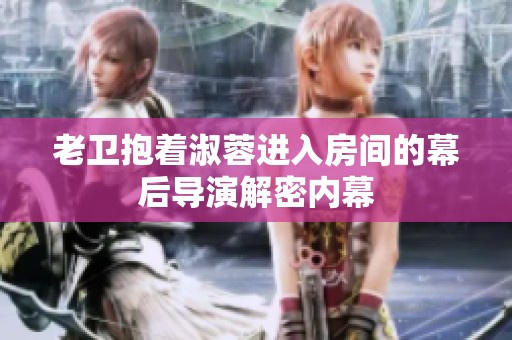 老衛(wèi)抱著淑蓉進入房間的幕后導(dǎo)演解密內(nèi)幕