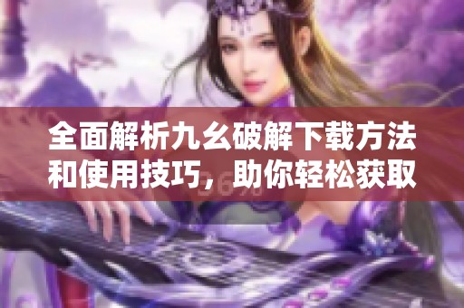 全面解析九幺破解下載方法和使用技巧，助你輕松獲取資源