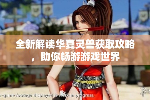 全新解讀華夏靈獸獲取攻略，助你暢游游戲世界