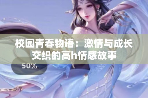 校園青春物語:激情與成長交織的高h(yuǎn)情感故事 校園青春物語:激情與成長交織的高h(yuǎn)情感故事