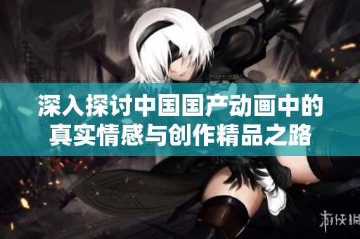 深入探討中國國產(chǎn)動畫中的真實情感與創(chuàng)作精品之路