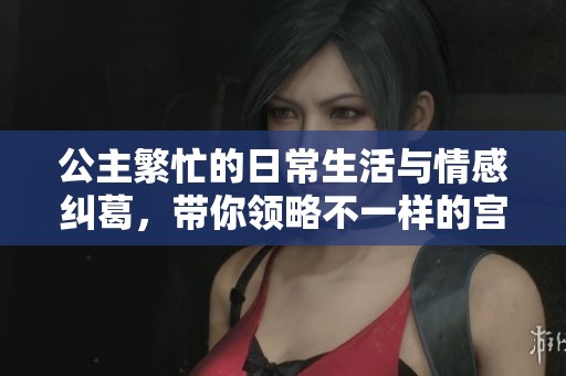 公主繁忙的日常生活與情感糾葛，帶你領(lǐng)略不一樣的宮廷風(fēng)采