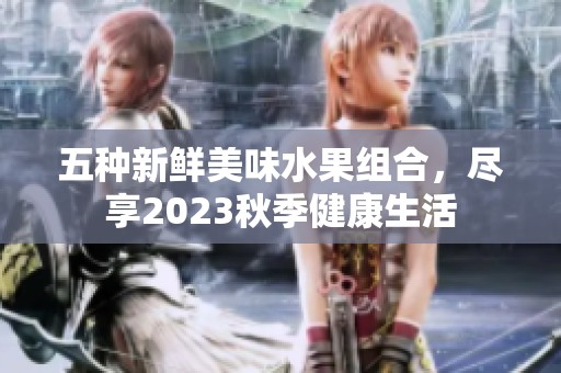 五種新鮮美味水果組合，盡享2023秋季健康生活