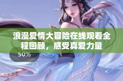浪漫愛(ài)情大冒險(xiǎn)在線觀看全程回顧，感受真愛(ài)力量