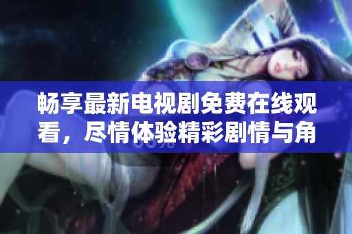 暢享最新電視劇免費(fèi)在線觀看，盡情體驗(yàn)精彩劇情與角色魅力