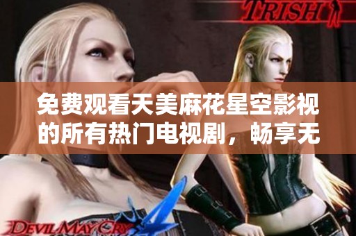 免費觀看天美麻花星空影視的所有熱門電視劇，暢享無廣告觀影體驗