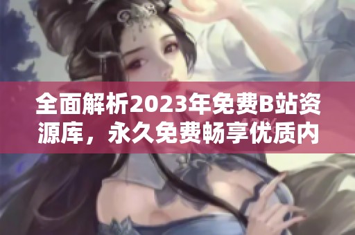 全面解析2023年免費(fèi)B站資源庫，永久免費(fèi)暢享優(yōu)質(zhì)內(nèi)容