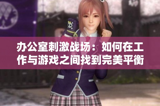辦公室刺激戰(zhàn)場(chǎng)：如何在工作與游戲之間找到完美平衡