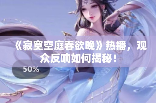 《寂寞空庭春欲晚》熱播，觀眾反響如何揭秘！