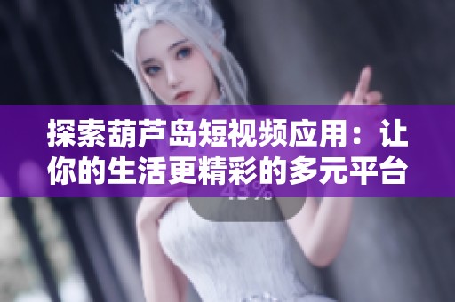 探索葫蘆島短視頻應(yīng)用：讓你的生活更精彩的多元平臺