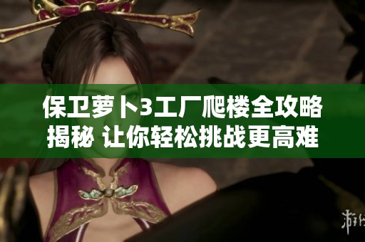保衛(wèi)蘿卜3工廠爬樓全攻略揭秘 讓你輕松挑戰(zhàn)更高難度關(guān)卡