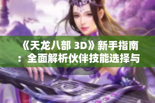 《天龍八部 3D》新手指南：全面解析伙伴技能選擇與搭配技巧