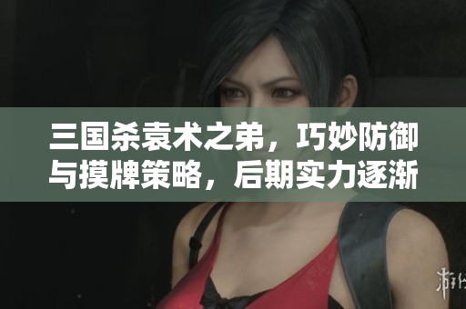 三國殺袁術(shù)之弟，巧妙防御與摸牌策略，后期實力逐漸增強解析
