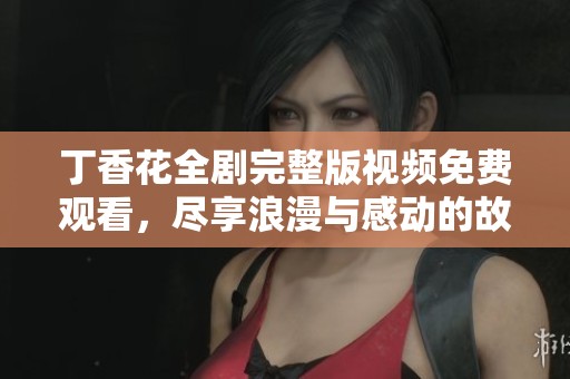 丁香花全劇完整版視頻免費觀看，盡享浪漫與感動的故事