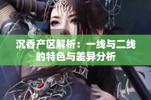 沉香產(chǎn)區(qū)解析：一線與二線的特色與差異分析