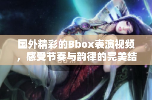 國外精彩的Bbox表演視頻,感受節(jié)奏與韻律的完美結(jié)合 國外精彩的Bbox表演視頻,感受節(jié)奏與韻律的完美結(jié)合