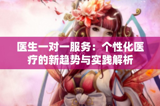 醫(yī)生一對一服務(wù)：個性化醫(yī)療的新趨勢與實踐解析