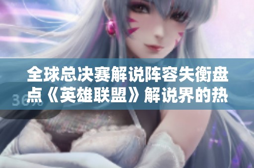 全球總決賽解說陣容失衡盤點《英雄聯(lián)盟》解說界的熱點話題