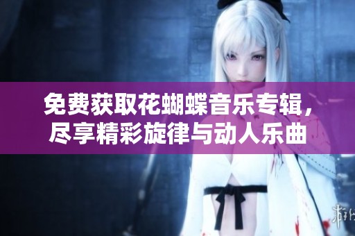 免費(fèi)獲取花蝴蝶音樂(lè)專(zhuān)輯，盡享精彩旋律與動(dòng)人樂(lè)曲