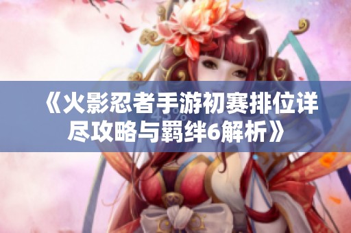 《火影忍者手游初賽排位詳盡攻略與羈絆6解析》