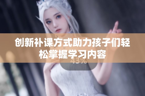 創(chuàng)新補(bǔ)課方式助力孩子們輕松掌握學(xué)習(xí)內(nèi)容 創(chuàng)新補(bǔ)課方式助力孩子們輕松掌握學(xué)習(xí)內(nèi)容