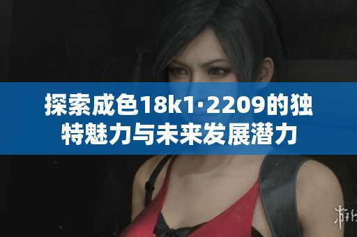探索成色18k1·2209的獨(dú)特魅力與未來(lái)發(fā)展?jié)摿? title=