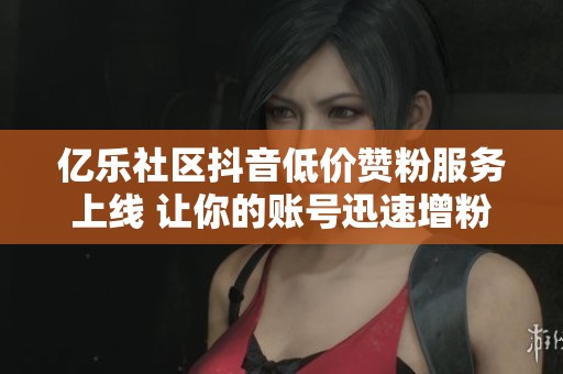 億樂社區(qū)抖音低價(jià)贊粉服務(wù)上線 讓你的賬號(hào)迅速增粉