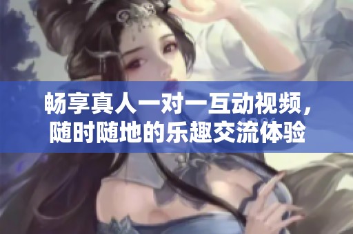 暢享真人一對一互動視頻，隨時隨地的樂趣交流體驗