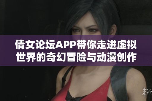 倩女論壇APP帶你走進(jìn)虛擬世界的奇幻冒險(xiǎn)與動(dòng)漫創(chuàng)作體驗(yàn) 倩女論壇APP帶你走進(jìn)虛擬世界的奇幻冒險(xiǎn)與動(dòng)漫創(chuàng)作體驗(yàn)