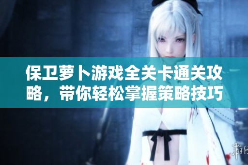 保衛(wèi)蘿卜游戲全關(guān)卡通關(guān)攻略，帶你輕松掌握策略技巧