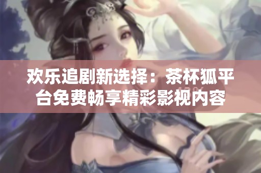歡樂追劇新選擇：茶杯狐平臺(tái)免費(fèi)暢享精彩影視內(nèi)容