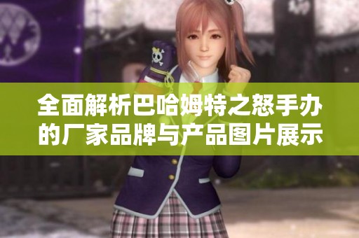 全面解析巴哈姆特之怒手辦的廠家品牌與產(chǎn)品圖片展示