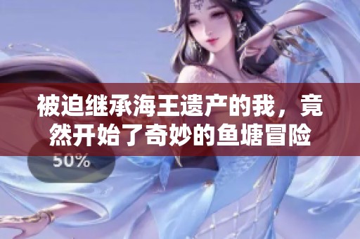 被迫繼承海王遺產(chǎn)的我，竟然開始了奇妙的魚塘冒險