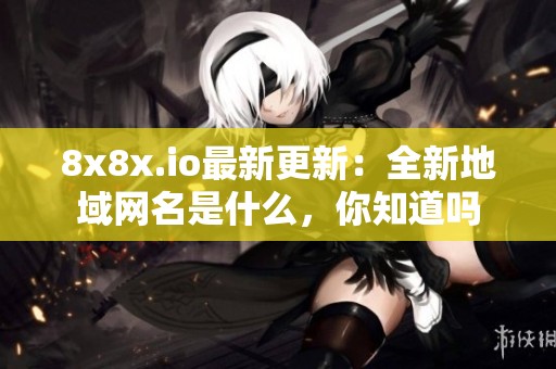 8x8x.io最新更新：全新地域網(wǎng)名是什么，你知道嗎