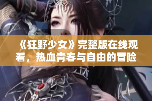 《狂野少女》完整版在線觀看，熱血青春與自由的冒險(xiǎn)之旅等你來(lái)發(fā)現(xiàn)
