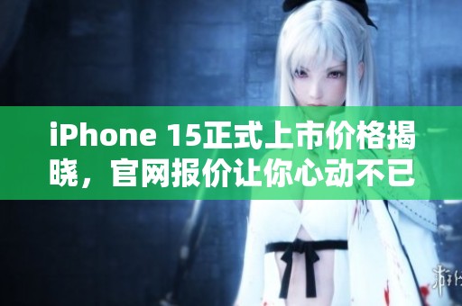 iPhone 15正式上市價(jià)格揭曉，官網(wǎng)報(bào)價(jià)讓你心動(dòng)不已