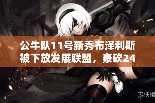 公牛隊11號新秀布澤利斯被下放發(fā)展聯(lián)盟,豪砍24分10板表現(xiàn)搶眼 公牛隊11號新秀布澤利斯被下放發(fā)展聯(lián)盟,豪砍24分10板表現(xiàn)搶眼