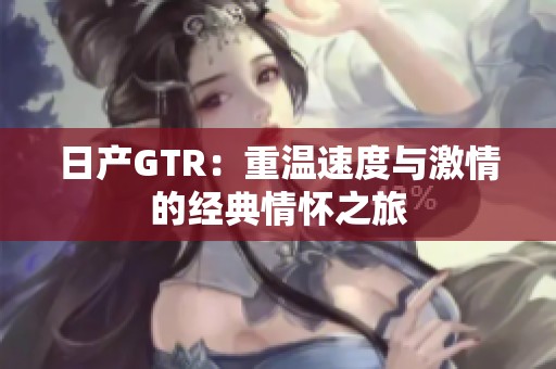 日產(chǎn)GTR：重溫速度與激情的經(jīng)典情懷之旅