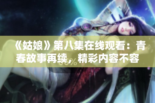 《姑娘》第八集在線觀看：青春故事再續(xù)，精彩內(nèi)容不容錯過