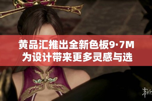 黃品匯推出全新色板9·7M 為設(shè)計帶來更多靈感與選擇