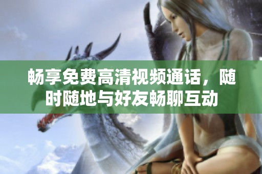 暢享免費(fèi)高清視頻通話，隨時(shí)隨地與好友暢聊互動(dòng)