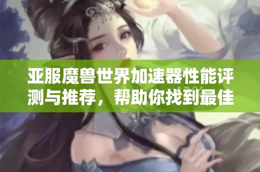 亞服魔獸世界加速器性能評測與推薦，幫助你找到最佳游玩助手